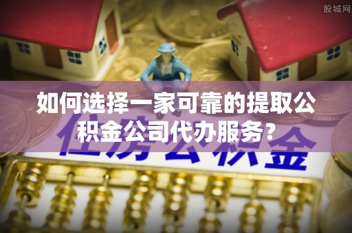 平台如何选择一家可靠的提取公积金公司代办服务？
