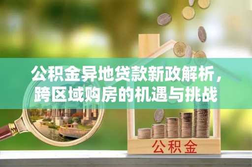平台公积金异地贷款新政解析，跨区域购房的机遇与挑战
