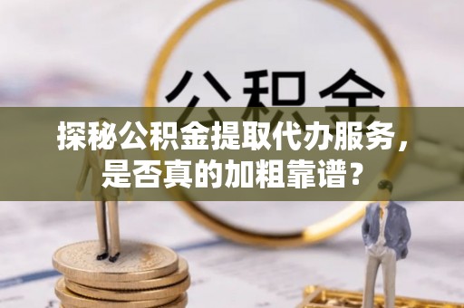 平台探秘公积金提取代办服务，是否真的加粗靠谱？