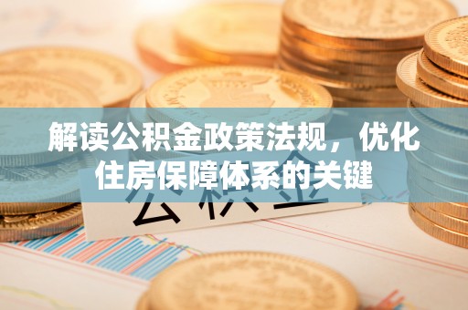 平台解读公积金政策法规，优化住房保障体系的关键