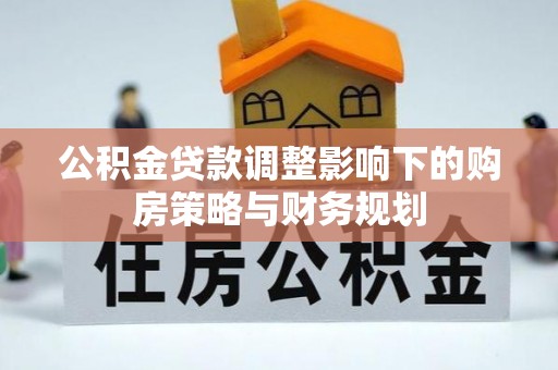 平台公积金贷款调整影响下的购房策略与财务规划