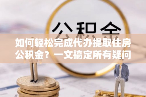 平台如何轻松完成代办提取住房公积金？一文搞定所有疑问
