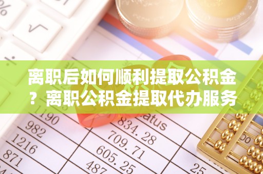 平台离职后如何顺利提取公积金？离职公积金提取代办服务帮你搞定！