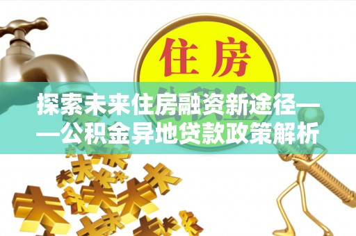 平台探索未来住房融资新途径——公积金异地贷款政策解析与实践