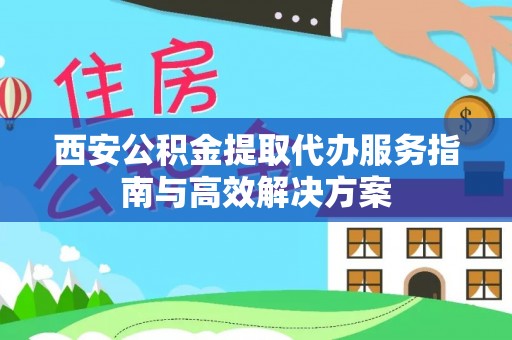 平台西安公积金提取代办服务指南与高效解决方案