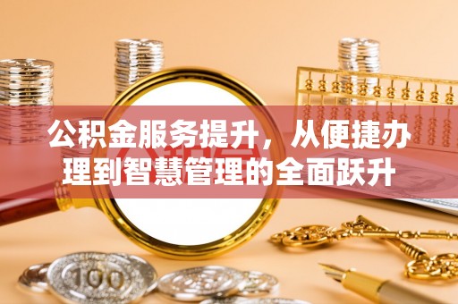 平台公积金服务提升，从便捷办理到智慧管理的全面跃升