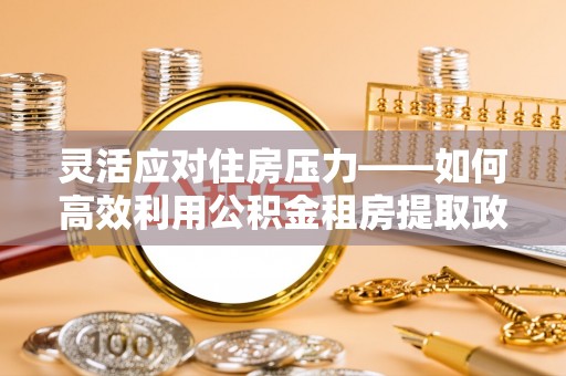 平台灵活应对住房压力——如何高效利用公积金租房提取政策