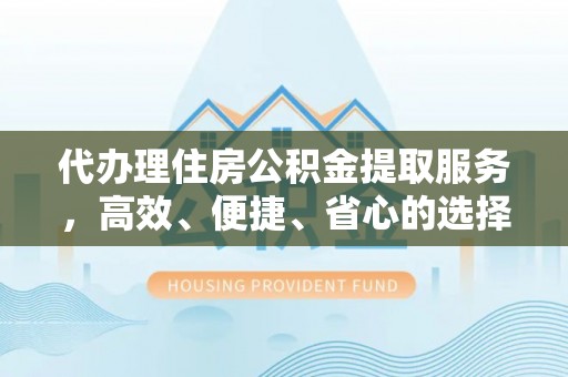 平台代办理住房公积金提取服务，高效、便捷、省心的选择
