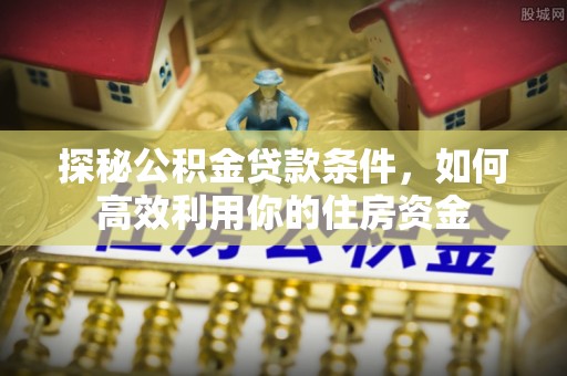 平台探秘公积金贷款条件，如何高效利用你的住房资金