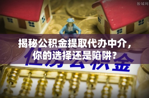 平台揭秘公积金提取代办中介，你的选择还是陷阱？