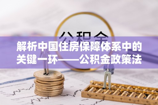 平台解析中国住房保障体系中的关键一环——公积金政策法规的演变与影响