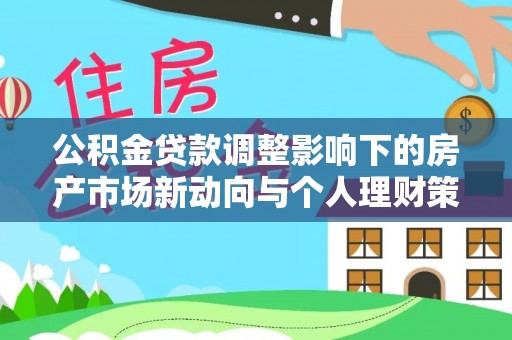 平台公积金贷款调整影响下的房产市场新动向与个人理财策略