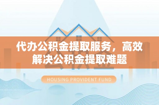 平台代办公积金提取服务，高效解决公积金提取难题
