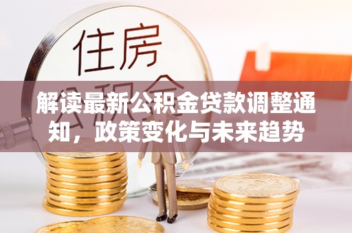平台解读最新公积金贷款调整通知，政策变化与未来趋势