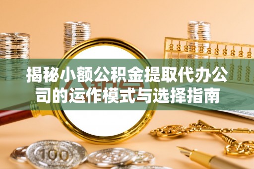 平台揭秘小额公积金提取代办公司的运作模式与选择指南