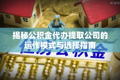 平台揭秘公积金代办提取公司的运作模式与选择指南