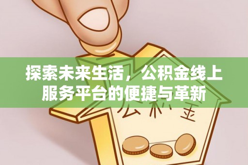 平台探索未来生活，公积金线上服务平台的便捷与革新