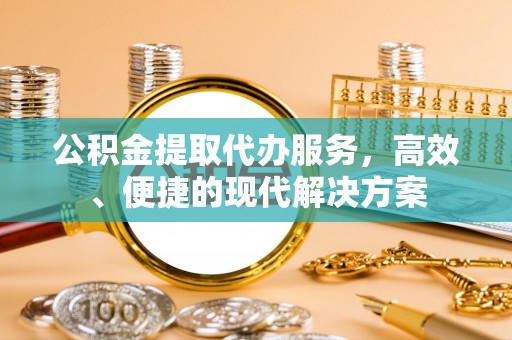 平台公积金提取代办服务，高效、便捷的现代解决方案