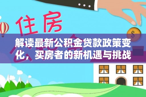 平台解读最新公积金贷款政策变化，买房者的新机遇与挑战