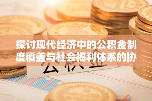 平台探讨现代经济中的公积金制度覆盖与社会福利体系的协同发展