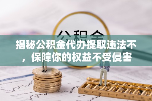 平台揭秘公积金代办提取违法不，保障你的权益不受侵害