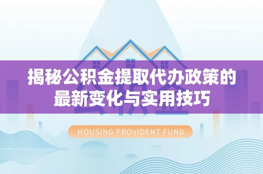 平台揭秘公积金提取代办政策的最新变化与实用技巧