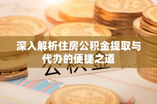 平台深入解析住房公积金提取与代办的便捷之道