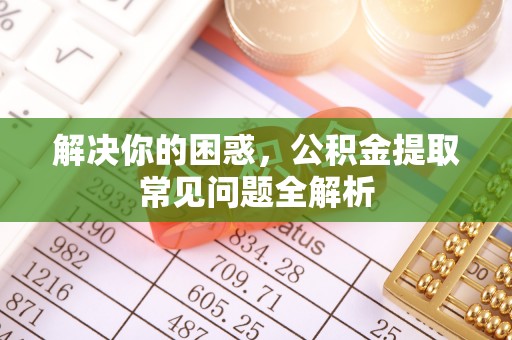 平台解决你的困惑，公积金提取常见问题全解析