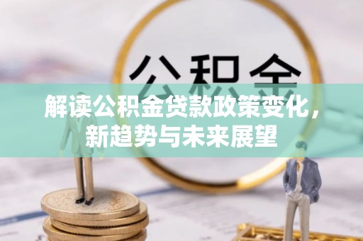 平台解读公积金贷款政策变化，新趋势与未来展望