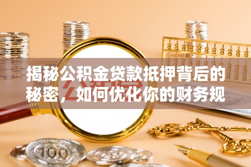 平台揭秘公积金贷款抵押背后的秘密，如何优化你的财务规划