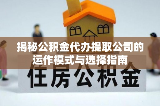 平台揭秘公积金代办提取公司的运作模式与选择指南