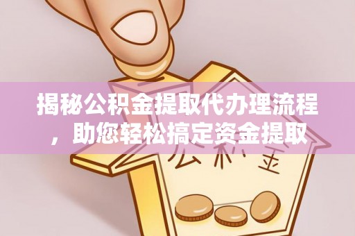 平台揭秘公积金提取代办理流程，助您轻松搞定资金提取