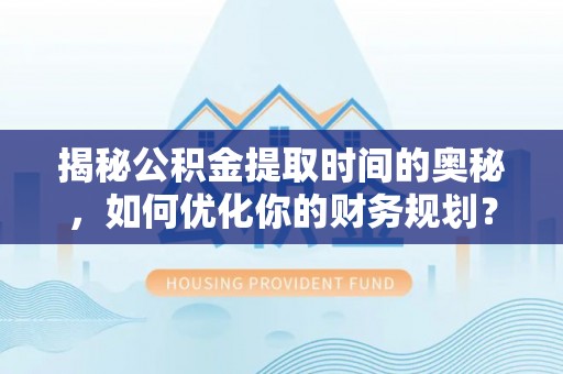 平台揭秘公积金提取时间的奥秘，如何优化你的财务规划？