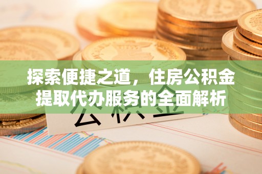 平台探索便捷之道，住房公积金提取代办服务的全面解析
