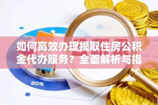 平台如何高效办理提取住房公积金代办服务？全面解析与指南