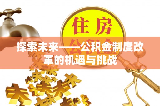 平台探索未来——公积金制度改革的机遇与挑战
