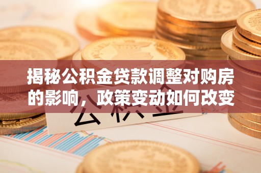 平台揭秘公积金贷款调整对购房的影响，政策变动如何改变你的买房计划