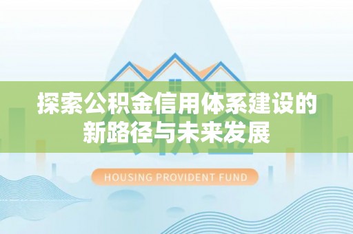 平台探索公积金信用体系建设的新路径与未来发展