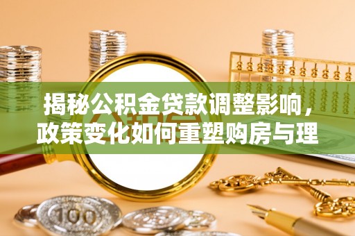 平台揭秘公积金贷款调整影响，政策变化如何重塑购房与理财规划