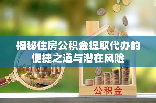 平台揭秘住房公积金提取代办的便捷之道与潜在风险