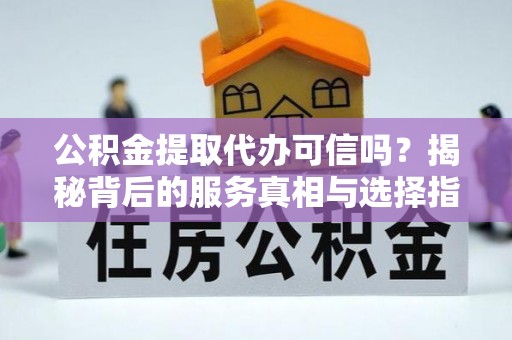 平台公积金提取代办可信吗？揭秘背后的服务真相与选择指南