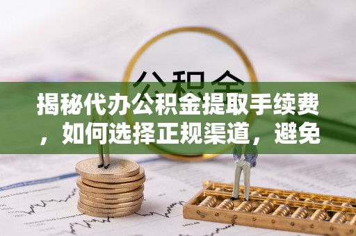 平台揭秘代办公积金提取手续费，如何选择正规渠道，避免上当受骗