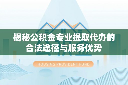 平台揭秘公积金专业提取代办的合法途径与服务优势