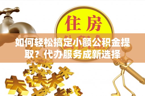平台如何轻松搞定小额公积金提取？代办服务成新选择