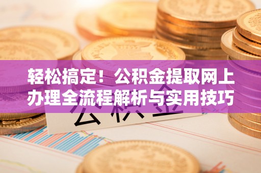 平台轻松搞定！公积金提取网上办理全流程解析与实用技巧