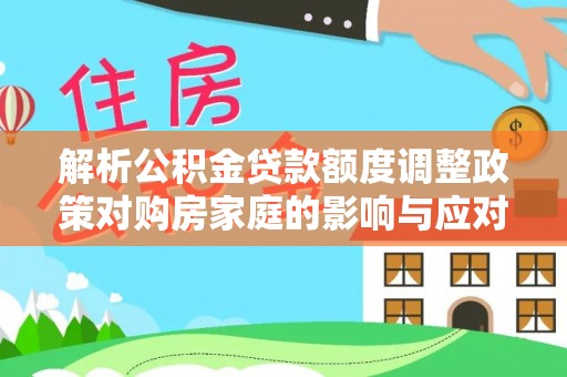平台解析公积金贷款额度调整政策对购房家庭的影响与应对策略