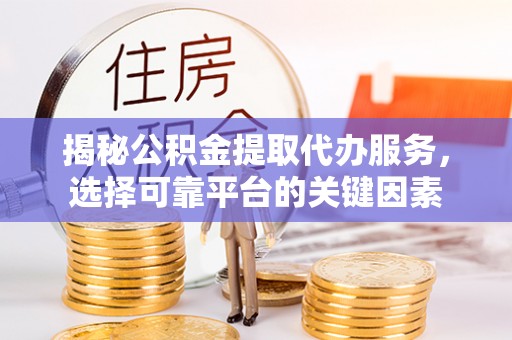 平台揭秘公积金提取代办服务，选择可靠平台的关键因素