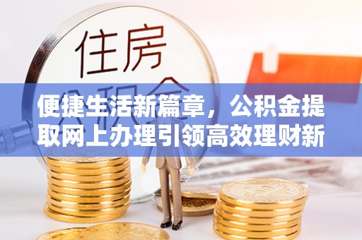 平台便捷生活新篇章，公积金提取网上办理引领高效理财新趋势