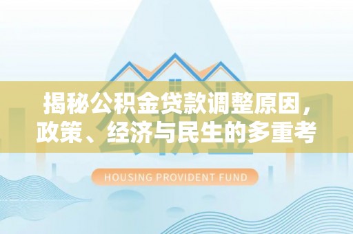 平台揭秘公积金贷款调整原因，政策、经济与民生的多重考量