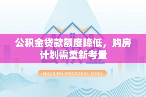 平台公积金贷款额度降低，购房计划需重新考量